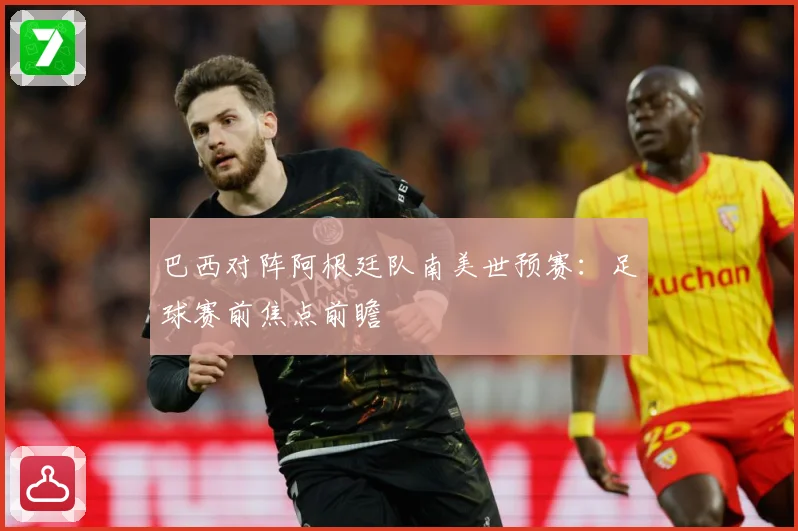 巴西对阵阿根廷队南美世预赛：足球赛前焦点前瞻