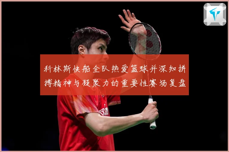 科林斯快船全队热爱篮球并深知拼搏精神与凝聚力的重要性赛场复盘