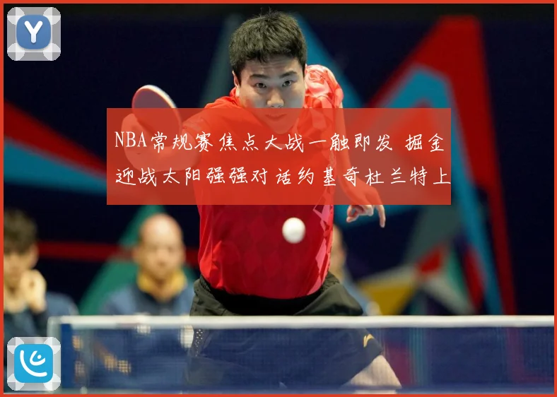 NBA常规赛焦点大战一触即发 掘金迎战太阳强强对话约基奇杜兰特上演巅峰较量