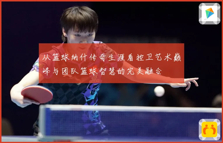 从篮球纳什传奇生涯看控卫艺术巅峰与团队篮球智慧的完美融合