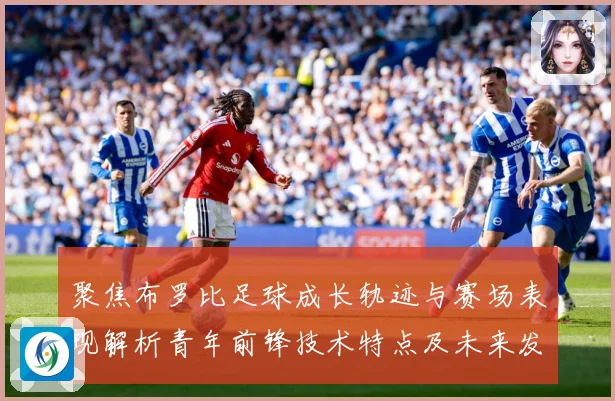 聚焦布罗比足球成长轨迹与赛场表现解析青年前锋技术特点及未来发展前景