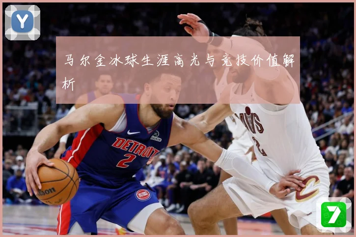 马尔金冰球生涯高光与竞技价值解析