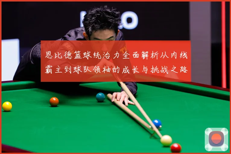 恩比德篮球统治力全面解析从内线霸主到球队领袖的成长与挑战之路