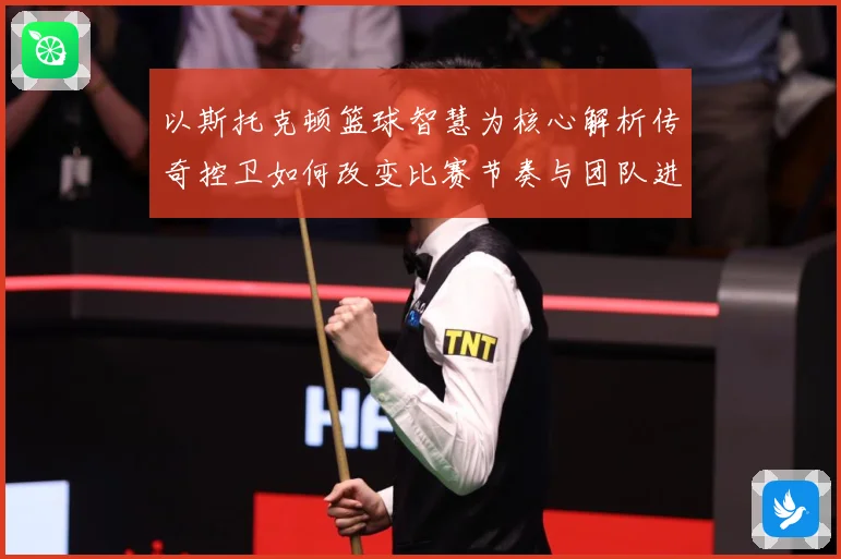 以斯托克顿篮球智慧为核心解析传奇控卫如何改变比赛节奏与团队进攻体系