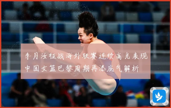 李月汝征战海外联赛连续高光表现中国女篮巴黎周期再添底气解析