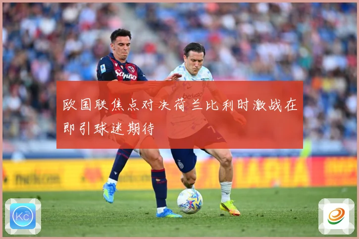 欧国联焦点对决荷兰比利时激战在即引球迷期待