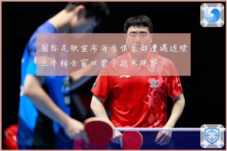 国际足联宣布海牛俱乐部遭遇连续三个转会窗口禁令战术观察