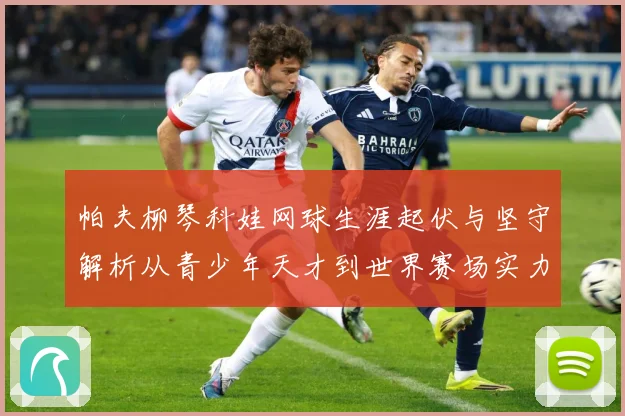 帕夫柳琴科娃网球生涯起伏与坚守解析从青少年天才到世界赛场实力名将之路