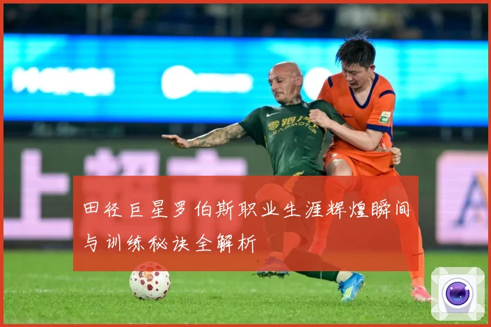 田径巨星罗伯斯职业生涯辉煌瞬间与训练秘诀全解析