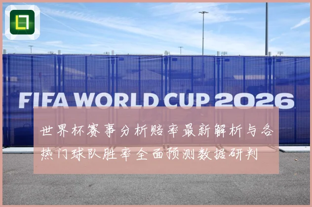 世界杯赛事分析赔率最新解析与各热门球队胜率全面预测数据研判