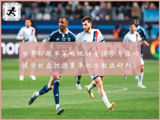 世界杯跟单策略玩转竞猜参与技巧提升收益把握赛事机会数据研判