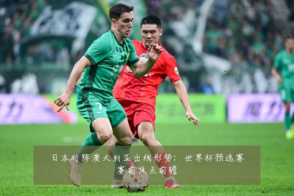 日本对阵澳大利亚出线形势：世界杯预选赛赛前焦点前瞻