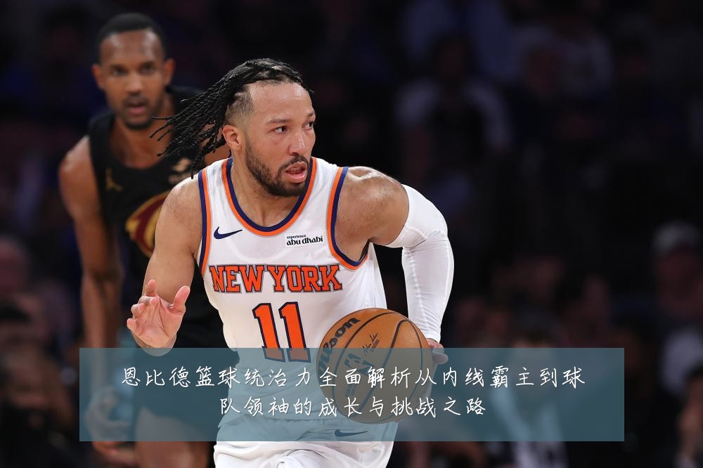 恩比德篮球统治力全面解析从内线霸主到球队领袖的成长与挑战之路