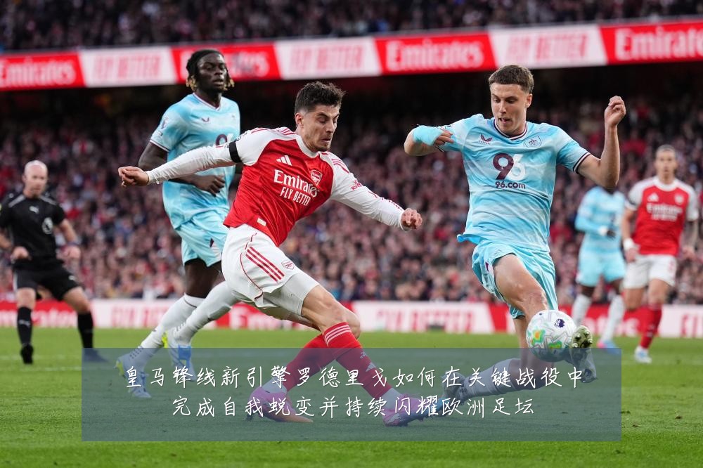 皇马锋线新引擎罗德里戈如何在关键战役中完成自我蜕变并持续闪耀欧洲足坛